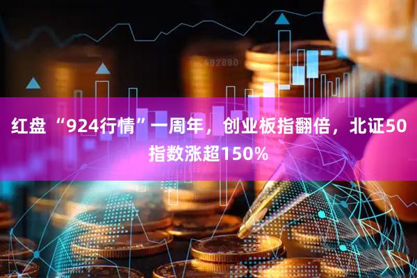 红盘 “924行情”一周年，创业板指翻倍，北证50指数涨超150%