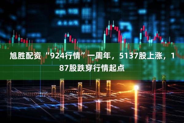 旭胜配资 “924行情”一周年，5137股上涨，187股跌穿行情起点