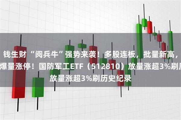 钱生财 “阅兵牛”强势来袭！多股连板，批量新高，“两船”爆量涨停！国防军工ETF（512810）放量涨超3%刷历史纪录