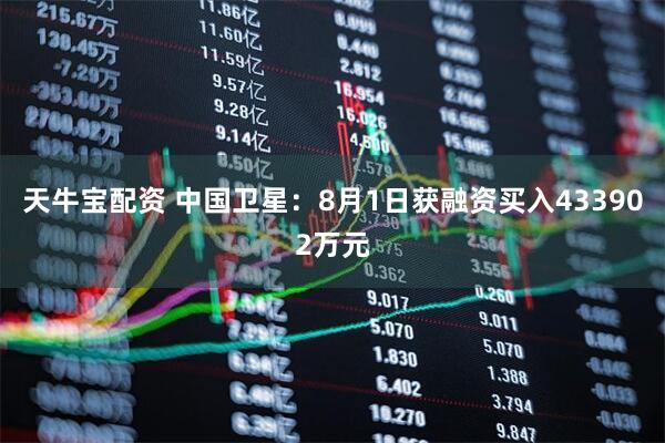 天牛宝配资 中国卫星：8月1日获融资买入433902万元
