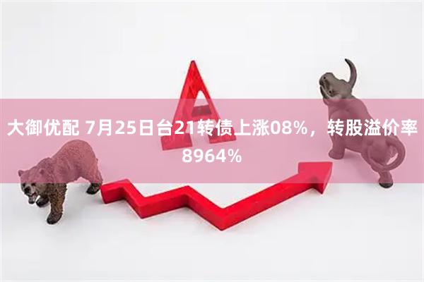 大御优配 7月25日台21转债上涨08%，转股溢价率8964%