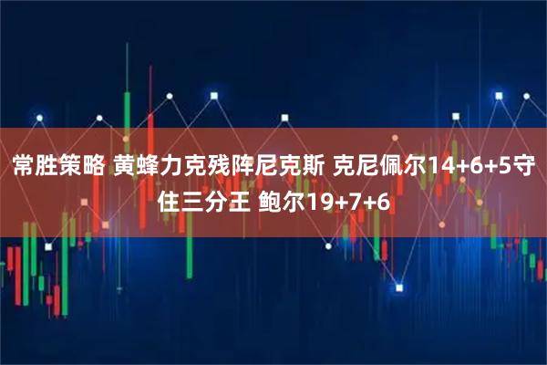 常胜策略 黄蜂力克残阵尼克斯 克尼佩尔14+6+5守住三分王 鲍尔19+7+6