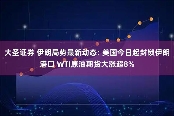 大圣证券 伊朗局势最新动态: 美国今日起封锁伊朗港口 WTI原油期货大涨超8%