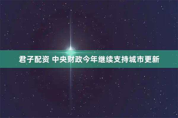 君子配资 中央财政今年继续支持城市更新