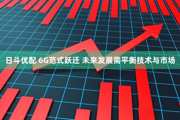 日斗优配 6G范式跃迁 未来发展需平衡技术与市场