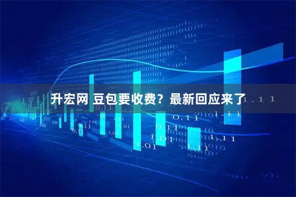 升宏网 豆包要收费？最新回应来了