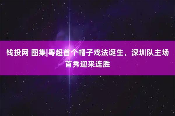 钱投网 图集|粤超首个帽子戏法诞生，深圳队主场首秀迎来连胜