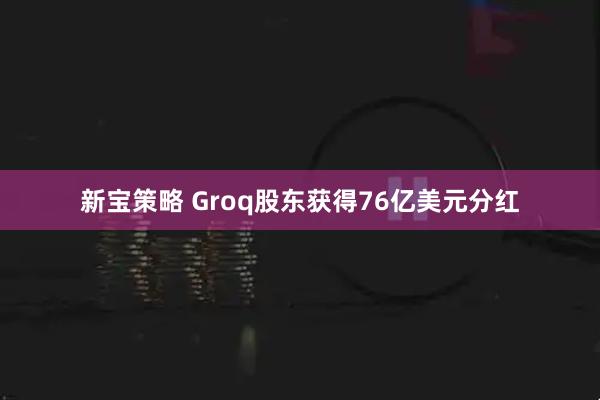 新宝策略 Groq股东获得76亿美元分红