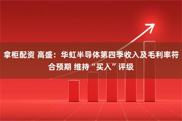 拿柜配资 高盛：华虹半导体第四季收入及毛利率符合预期 维持“买入”评级