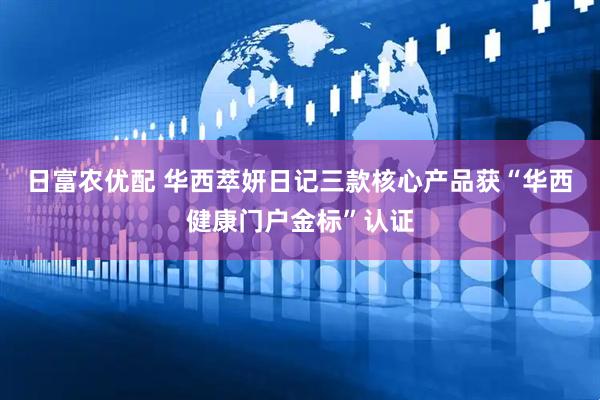 日富农优配 华西萃妍日记三款核心产品获“华西健康门户金标”认证