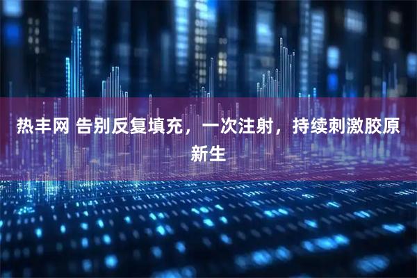 热丰网 告别反复填充，一次注射，持续刺激胶原新生