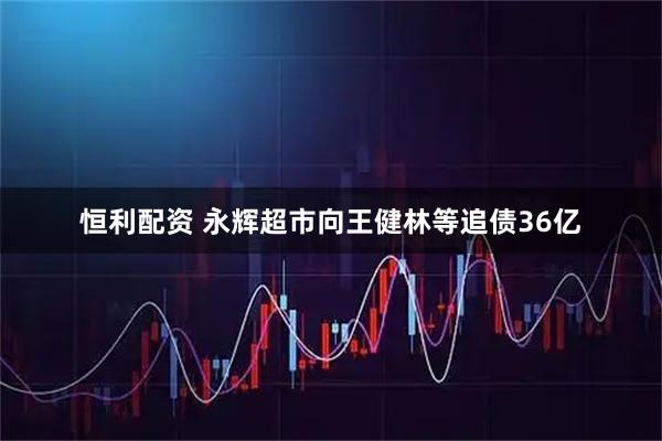 恒利配资 永辉超市向王健林等追债36亿