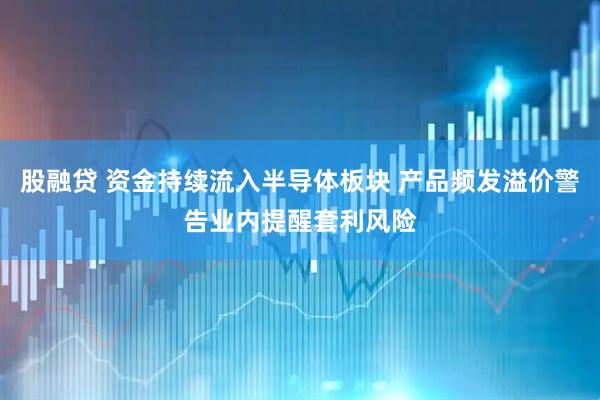 股融贷 资金持续流入半导体板块 产品频发溢价警告业内提醒套利风险