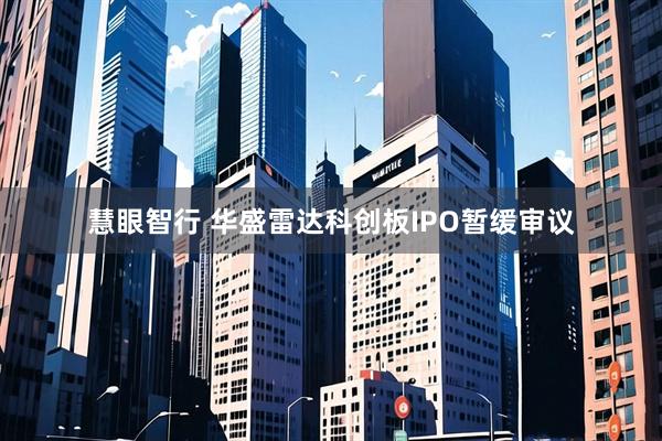 慧眼智行 华盛雷达科创板IPO暂缓审议